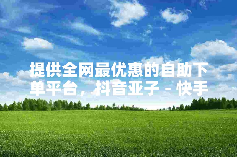 提供全网最优惠的自助下单平台，抖音亚子 - 快手业务低价平台。