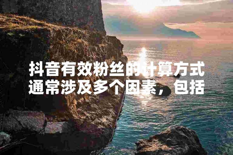 抖音有效粉丝的计算方式通常涉及多个因素，包括粉丝的活跃度、互动频率以及粉丝质量等。