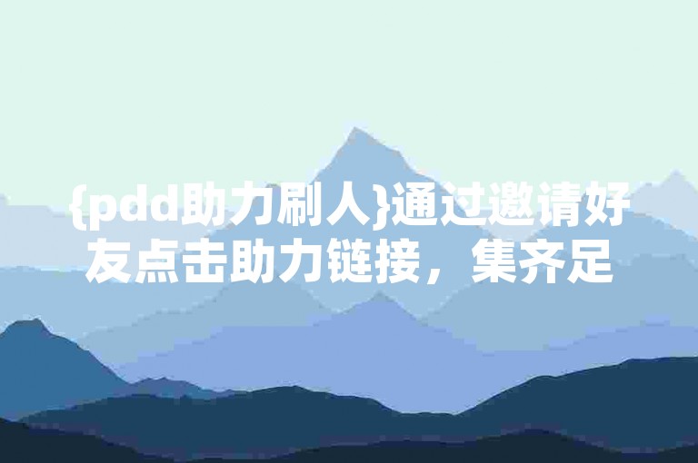 {pdd助力刷人}通过邀请好友点击助力链接，集齐足够人数就能成功。