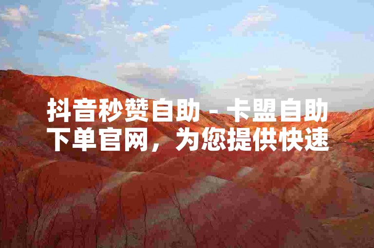 抖音秒赞自助 - 卡盟自助下单官网，为您提供快速、便捷的点赞服务。