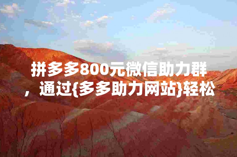 拼多多800元微信助力群，通过{多多助力网站}轻松实现。