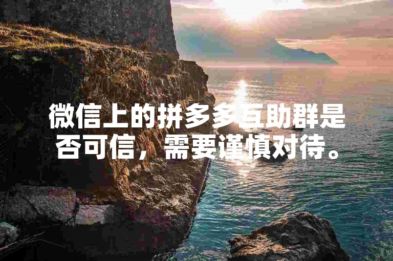 微信上的拼多多互助群是否可信，需要谨慎对待。