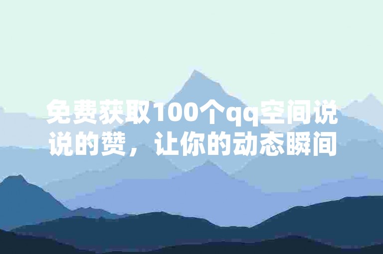 免费获取100个qq空间说说的赞，让你的动态瞬间火爆！