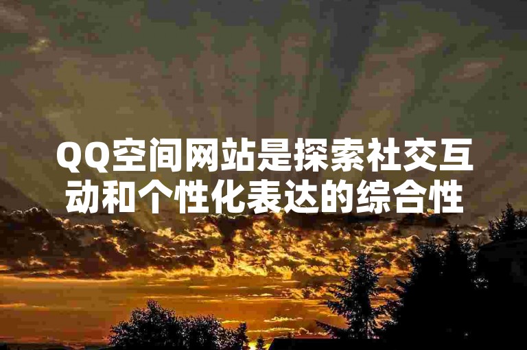 QQ空间网站是探索社交互动和个性化表达的综合性平台，为用户提供了丰富的社交体验。