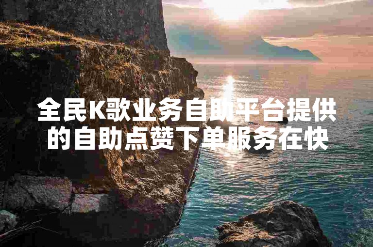 全民K歌业务自助平台提供的自助点赞下单服务在快手上的可信度有待考证。