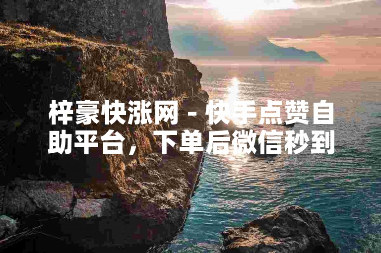 梓豪快涨网 - 快手点赞自助平台，下单后微信秒到账。