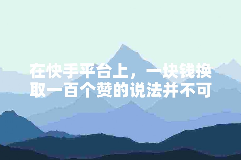 在快手平台上，一块钱换取一百个赞的说法并不可信（快手一块钱能买一百个赞这种说法靠谱吗知乎）。