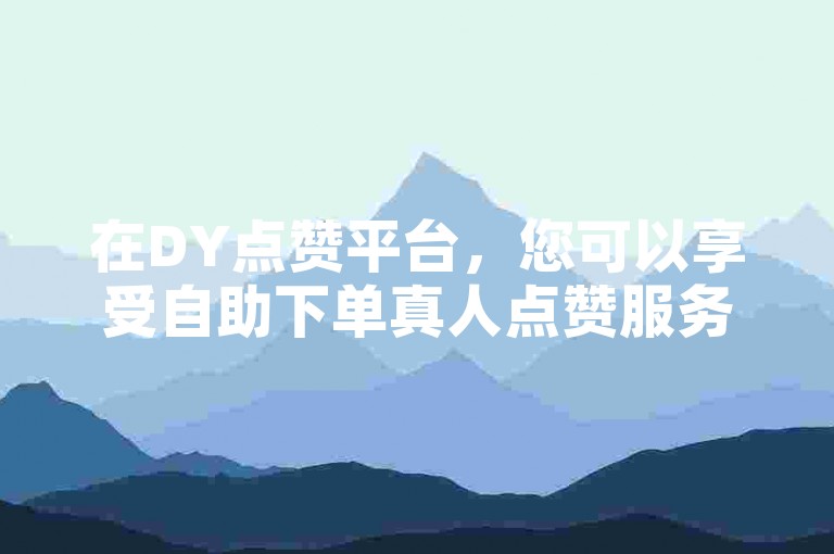 在DY点赞平台，您可以享受自助下单真人点赞服务，支持微信支付且无流量限制，同时提供KS视频秒刷双击服务。