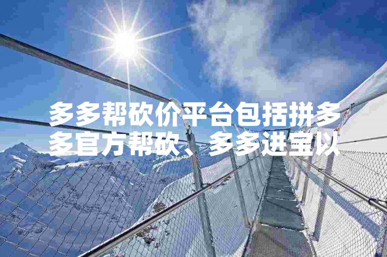 多多帮砍价平台包括拼多多官方帮砍、多多进宝以及第三方合作平台的互助砍价服务。