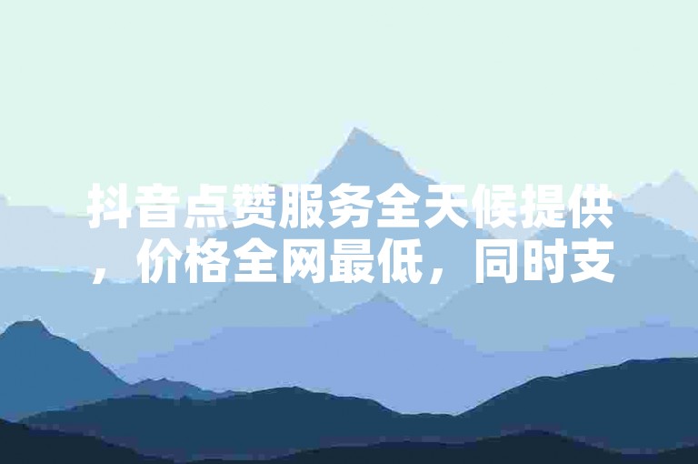抖音点赞服务全天候提供，价格全网最低，同时支持B站的点赞业务。