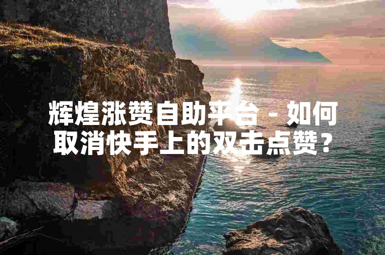 辉煌涨赞自助平台 - 如何取消快手上的双击点赞？