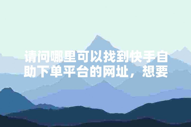 请问哪里可以找到快手自助下单平台的网址，想要一个价格优惠的自助服务网站。