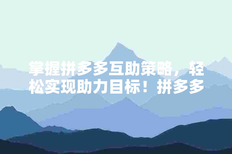 掌握拼多多互助策略，轻松实现助力目标！拼多多互助工具