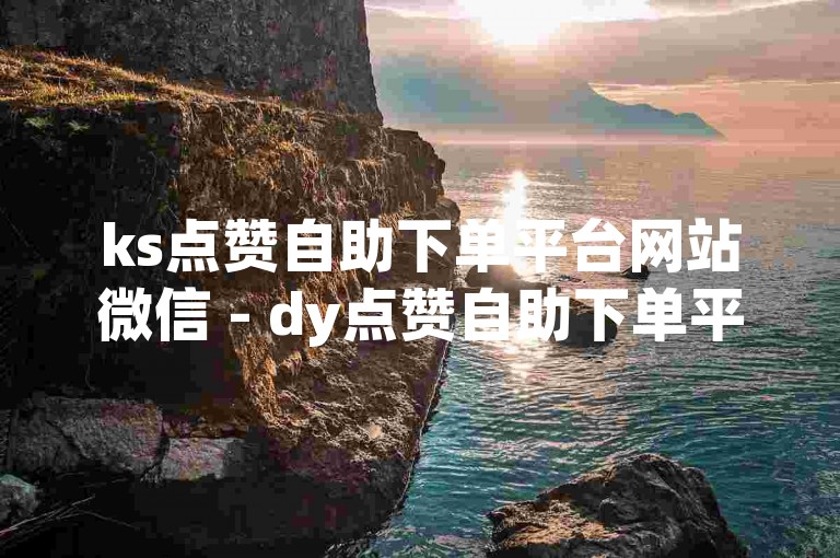 ks点赞自助下单平台网站微信 - dy点赞自助下单平台网站下载