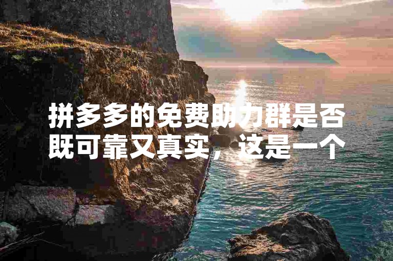 拼多多的免费助力群是否既可靠又真实，这是一个值得探讨的问题。