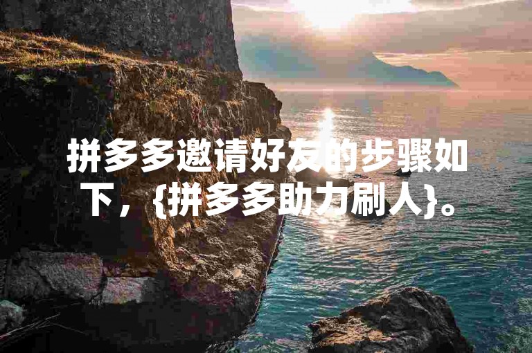拼多多邀请好友的步骤如下，{拼多多助力刷人}。