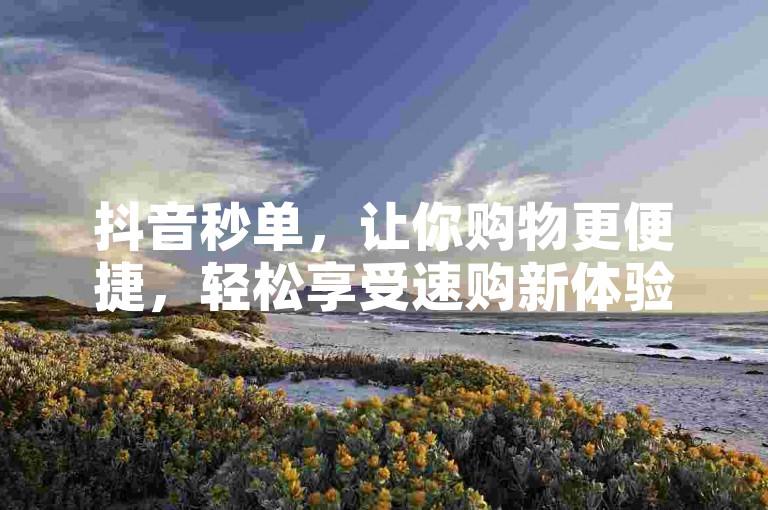 抖音秒单，让你购物更便捷，轻松享受速购新体验。