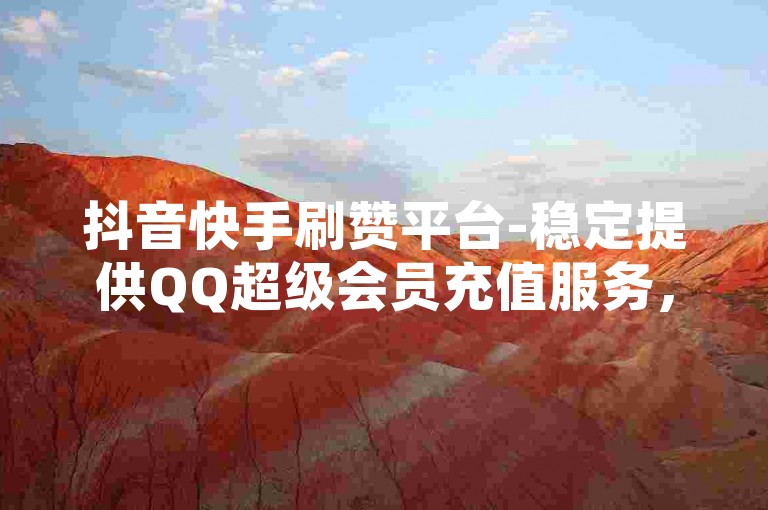 抖音快手刷赞平台-稳定提供QQ超级会员充值服务，最可靠的卡盟网站。