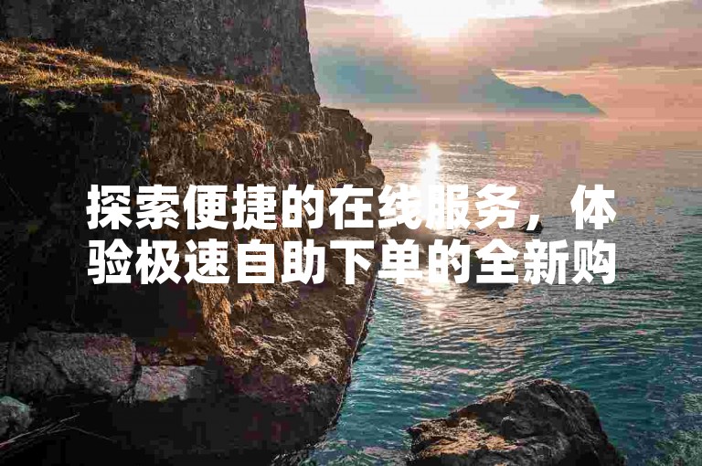 探索便捷的在线服务，体验极速自助下单的全新购物模式。