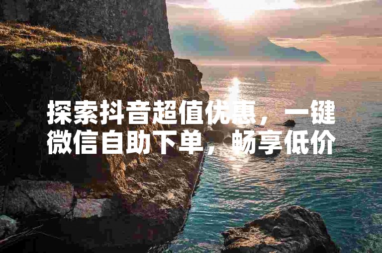 探索抖音超值优惠，一键微信自助下单，畅享低价业务转发服务。