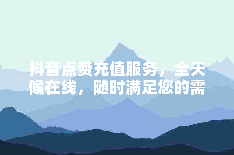 抖音点赞充值服务，全天候在线，随时满足您的需求。