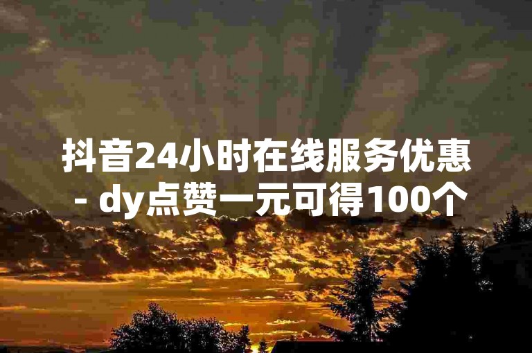 抖音24小时在线服务优惠 - dy点赞一元可得100个赞。