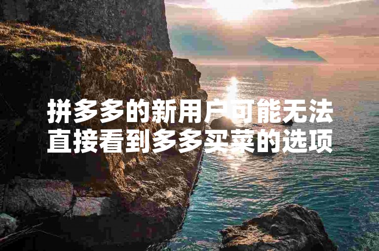 拼多多的新用户可能无法直接看到多多买菜的选项，因为该功能可能需要在应用内进行特定的操作或更新后才能显示。