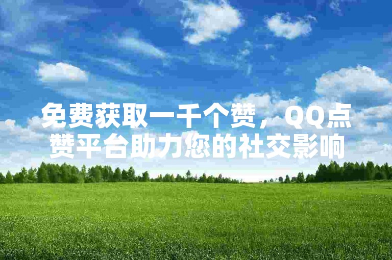 免费获取一千个赞，QQ点赞平台助力您的社交影响力飙升。