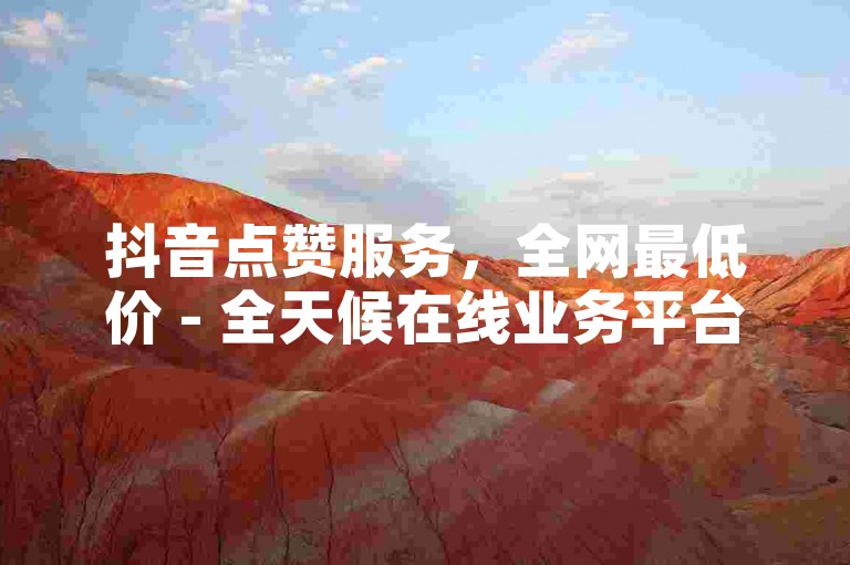 抖音点赞服务，全网最低价 - 全天候在线业务平台提供超值优惠。
