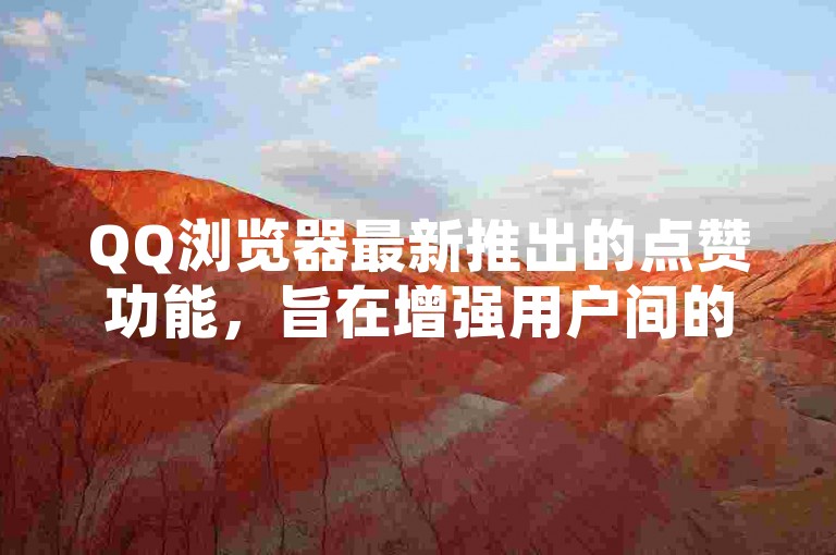 QQ浏览器最新推出的点赞功能，旨在增强用户间的互动与交流体验。