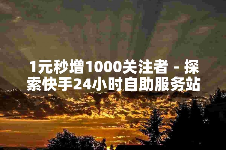1元秒增1000关注者 - 探索快手24小时自助服务站点。