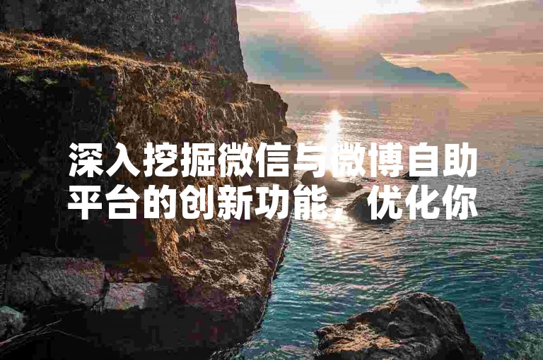 深入挖掘微信与微博自助平台的创新功能，优化你的图文创作与分享策略，让你的独到见解迅速传遍亿万网友。