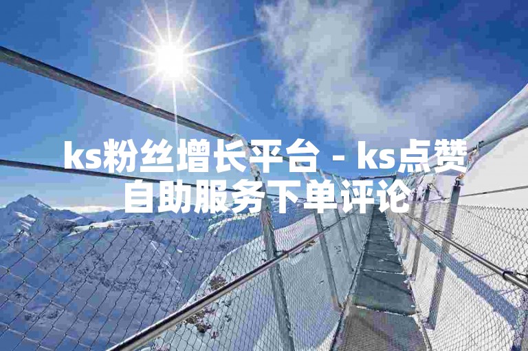 ks粉丝增长平台 - ks点赞自助服务下单评论