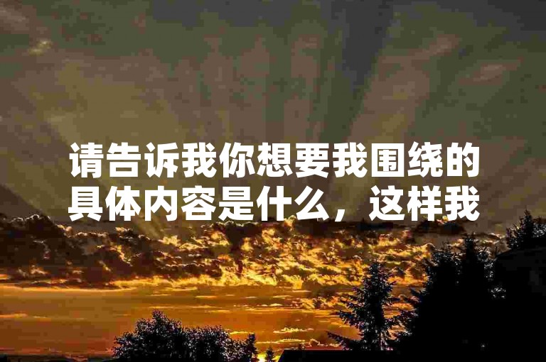 请告诉我你想要我围绕的具体内容是什么，这样我才能根据要求写出相应的句子。