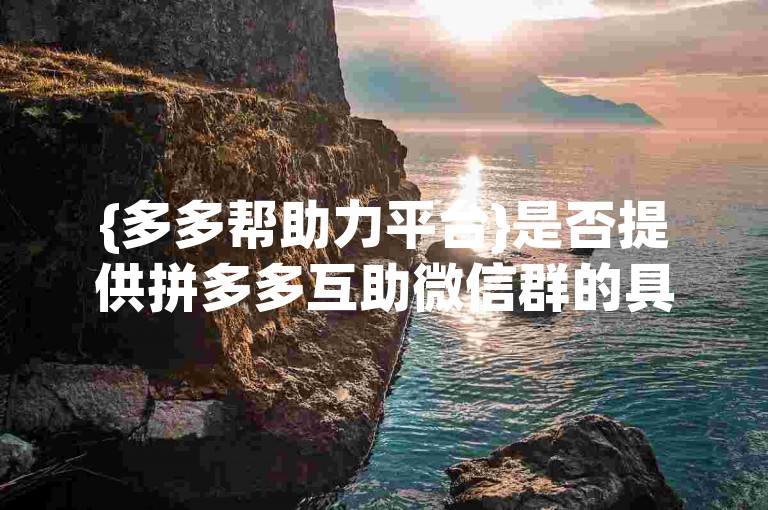 {多多帮助力平台}是否提供拼多多互助微信群的具体信息呢？