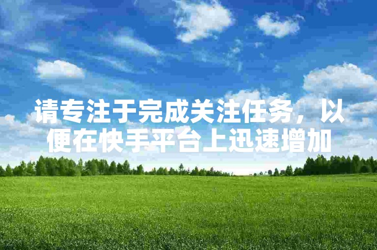 请专注于完成关注任务，以便在快手平台上迅速增加8000名粉丝。