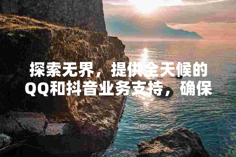 探索无界，提供全天候的QQ和抖音业务支持，确保24小时不间断的服务与优惠。