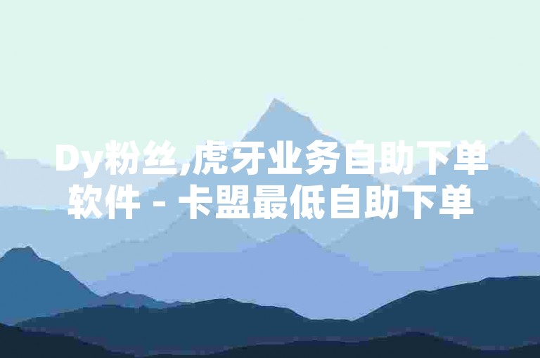 Dy粉丝,虎牙业务自助下单软件 - 卡盟最低自助下单官网 - 快手业务网最低价独家揭秘