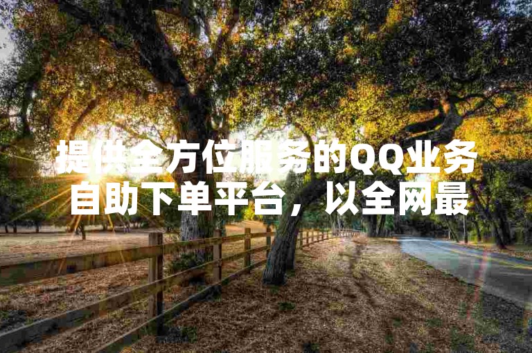 提供全方位服务的QQ业务自助下单平台，以全网最低价满足您的需求。