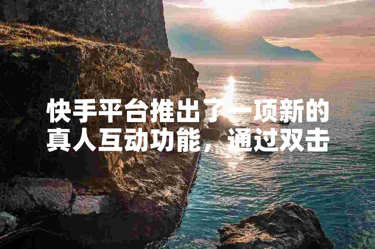快手平台推出了一项新的真人互动功能，通过双击点赞来增加用户的参与感。