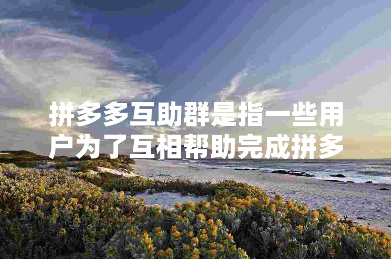 拼多多互助群是指一些用户为了互相帮助完成拼多多平台上的砍价活动而组建的群聊，pdd砍价软件则可能是指用于辅助砍价过程的工具或应用程序。