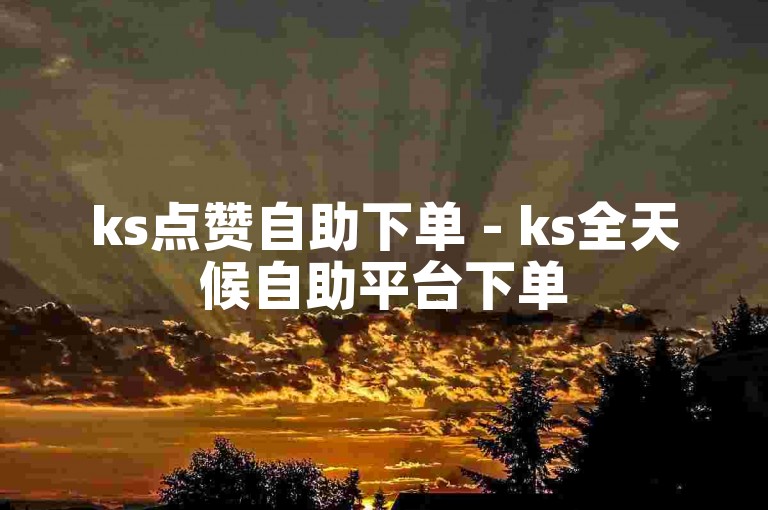 ks点赞自助下单 - ks全天候自助平台下单
