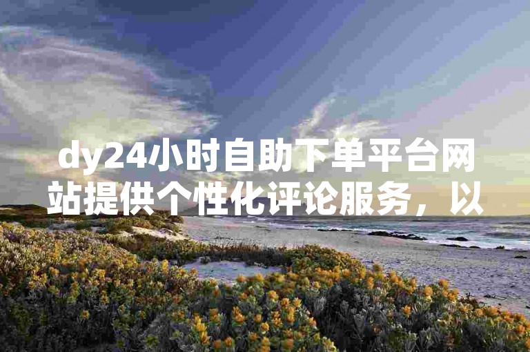 dy24小时自助下单平台网站提供个性化评论服务，以及经济实惠的点赞套餐。