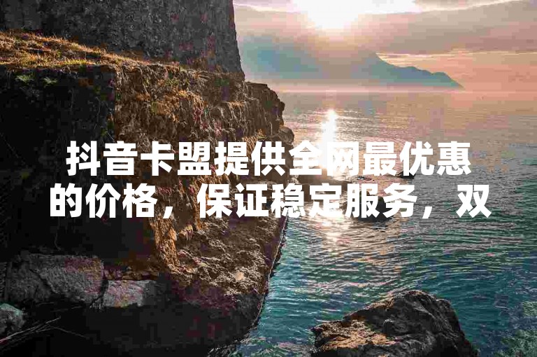 抖音卡盟提供全网最优惠的价格，保证稳定服务，双击平台即可快速到账。