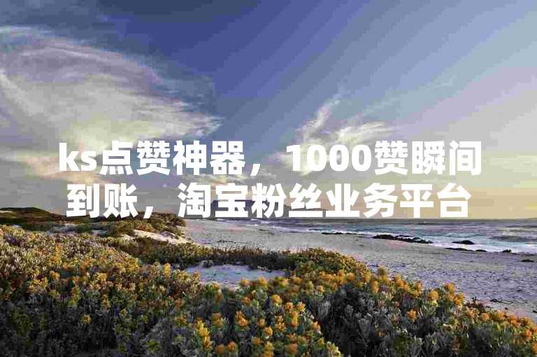 ks点赞神器，1000赞瞬间到账，淘宝粉丝业务平台全天候服务。