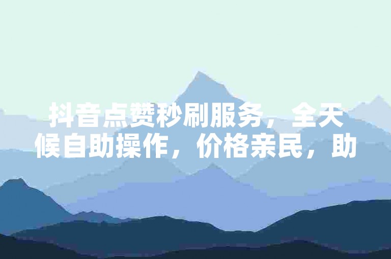 抖音点赞秒刷服务，全天候自助操作，价格亲民，助你轻松提升人气。