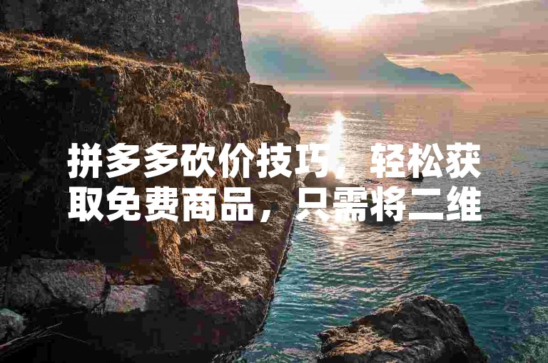拼多多砍价技巧，轻松获取免费商品，只需将二维码发送到群聊中。