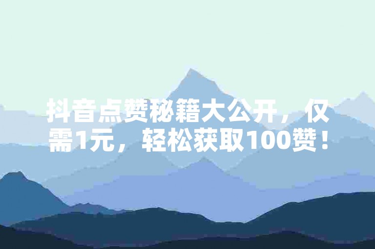 抖音点赞秘籍大公开，仅需1元，轻松获取100赞！2025年必备技能。