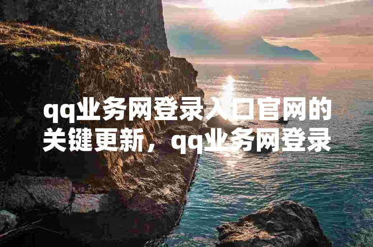qq业务网登录入口官网的关键更新，qq业务网登录入口官网-全面升级！用户指南！