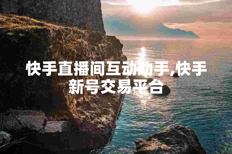 快手直播间互动助手,快手新号交易平台